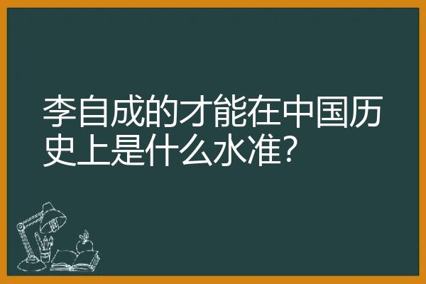 李自成的才能在中国历史上是什么水准？