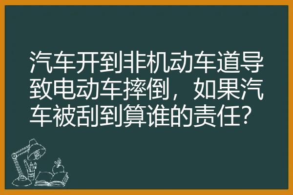 汽车开到非机动车道导致电动车摔倒，如果汽车被刮到算谁的责任？