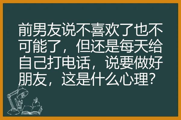 前男友说不喜欢了也不可能了，但还是每天给自己打电话，说要做好朋友，这是什么心理？