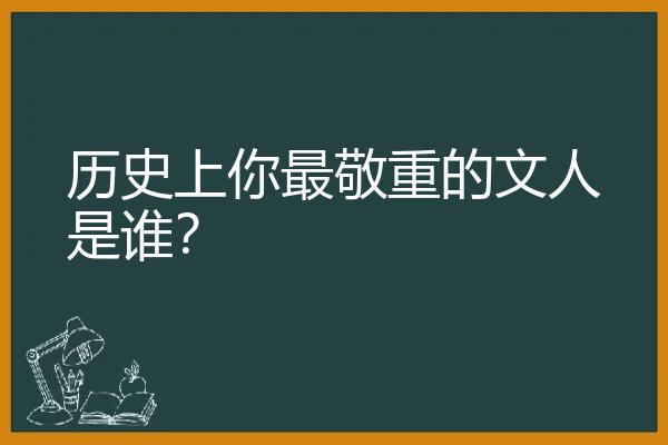 历史上你最敬重的文人是谁？