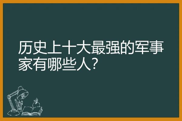 历史上十大最强的军事家有哪些人？