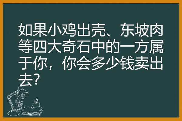 如果小鸡出壳、东坡肉等四大奇石中的一方属于你，你会多少钱卖出去？