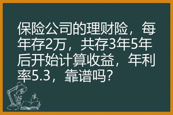 保险公司的理财险，每年存2万，共存3年5年后开始计算收益，年利率5.3，靠谱吗？