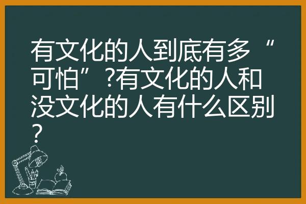 有文化的人到底有多“可怕”?有文化的人和没文化的人有什么区别？