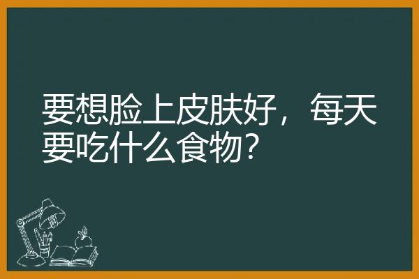 要想脸上皮肤好，每天要吃什么食物？