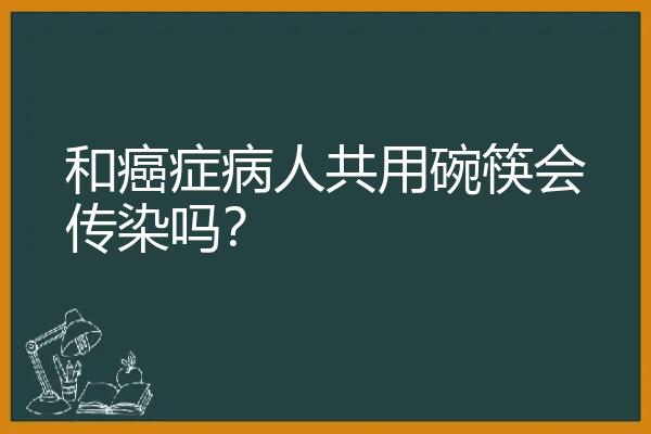 和癌症病人共用碗筷会传染吗？