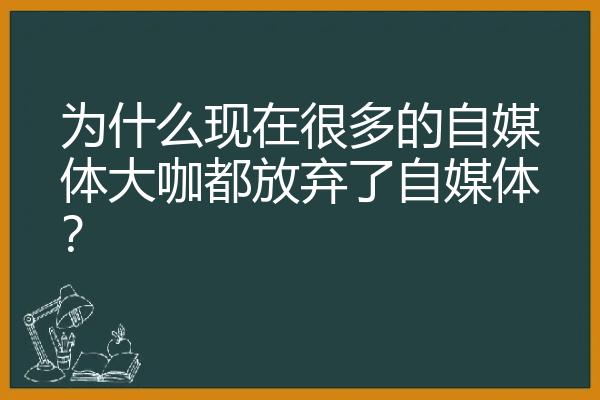 为什么现在很多的自媒体大咖都放弃了自媒体？