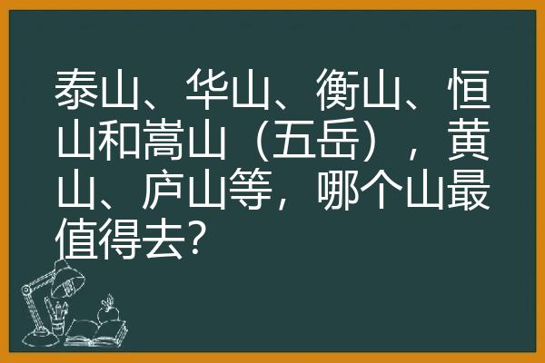 泰山、华山、衡山、恒山和嵩山（五岳），黄山、庐山等，哪个山最值得去？