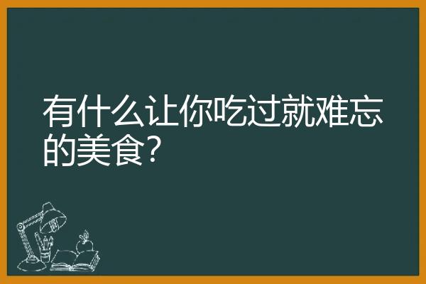 有什么让你吃过就难忘的美食？