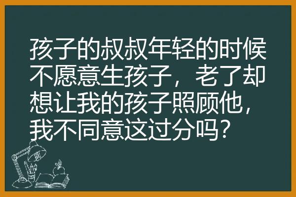 孩子的叔叔年轻的时候不愿意生孩子，老了却想让我的孩子照顾他，我不同意这过分吗？