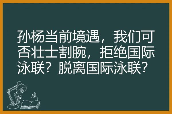 孙杨当前境遇，我们可否壮士割腕，拒绝国际泳联？脱离国际泳联？