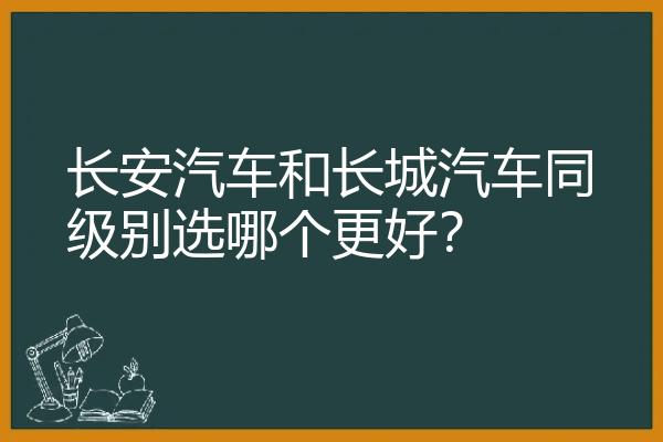 长安汽车和长城汽车同级别选哪个更好？