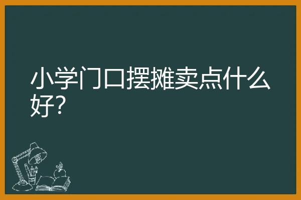 小学门口摆摊卖点什么好？