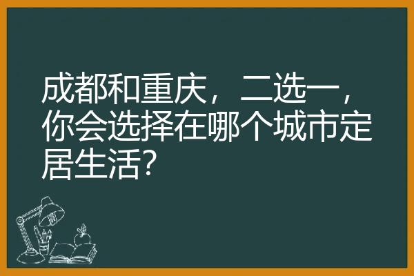 成都和重庆，二选一，你会选择在哪个城市定居生活？