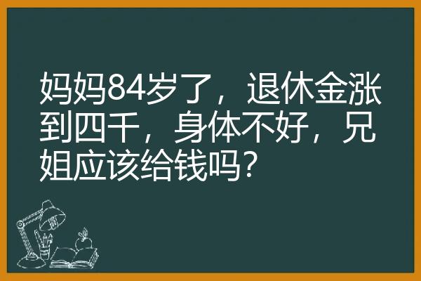 妈妈84岁了，退休金涨到四千，身体不好，兄姐应该给钱吗？