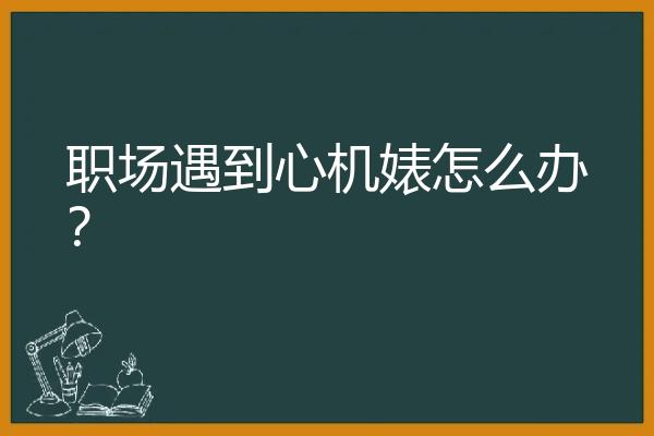 职场遇到心机婊怎么办？