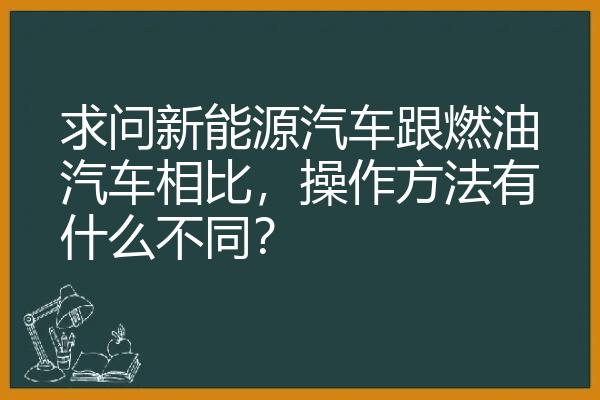 求问新能源汽车跟燃油汽车相比，操作方法有什么不同？