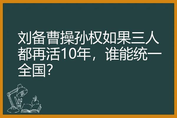刘备曹操孙权如果三人都再活10年，谁能统一全国？