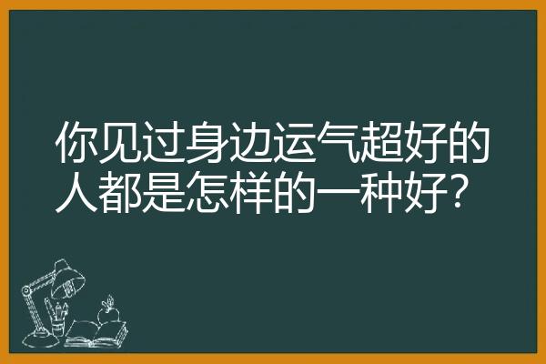 你见过身边运气超好的人都是怎样的一种好？