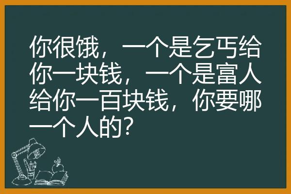 你很饿，一个是乞丐给你一块钱，一个是富人给你一百块钱，你要哪一个人的？