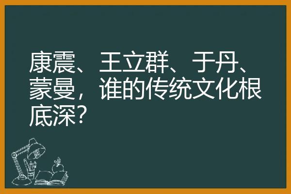 康震、王立群、于丹、蒙曼，谁的传统文化根底深？