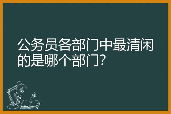 公务员各部门中最清闲的是哪个部门？