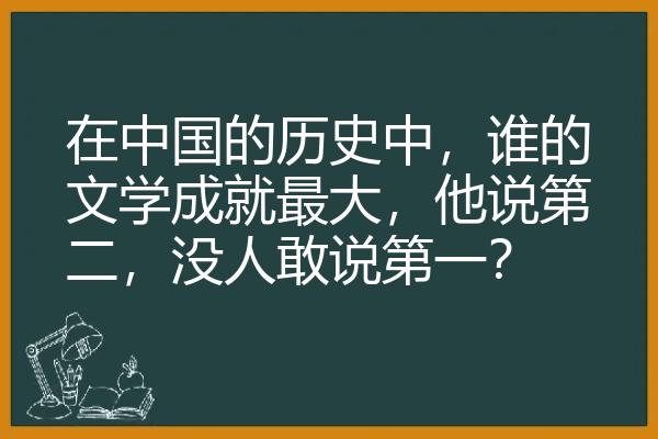 在中国的历史中，谁的文学成就最大，他说第二，没人敢说第一？