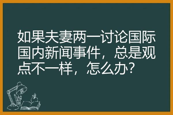 如果夫妻两一讨论国际国内新闻事件，总是观点不一样，怎么办？