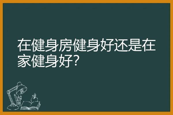 在健身房健身好还是在家健身好？