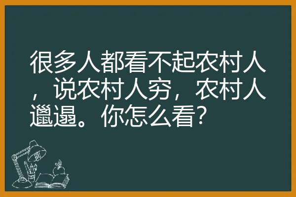 很多人都看不起农村人，说农村人穷，农村人邋遢。你怎么看？