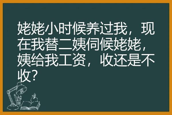 姥姥小时候养过我，现在我替二姨伺候姥姥，姨给我工资，收还是不收？