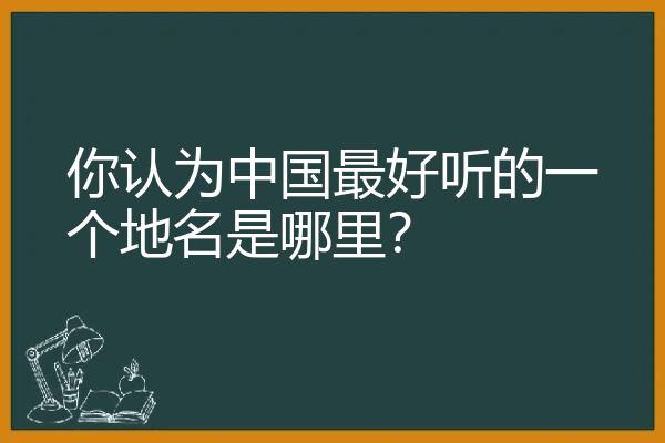 你认为中国最好听的一个地名是哪里？