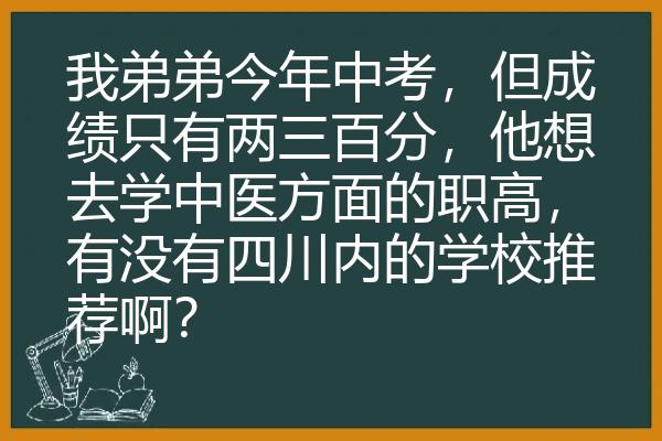 我弟弟今年中考，但成绩只有两三百分，他想去学中医方面的职高，有没有四川内的学校推荐啊？