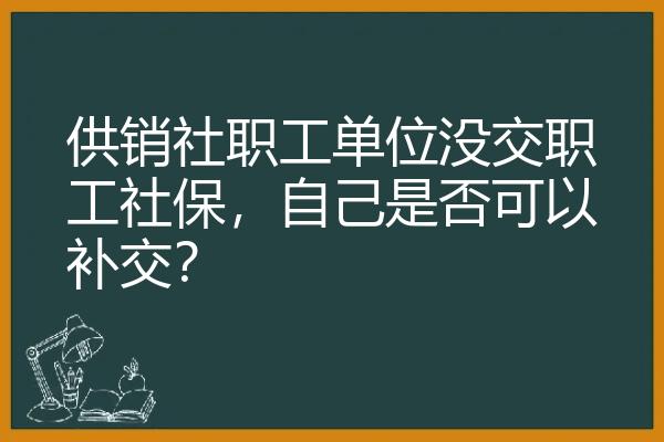 供销社职工单位没交职工社保，自己是否可以补交？