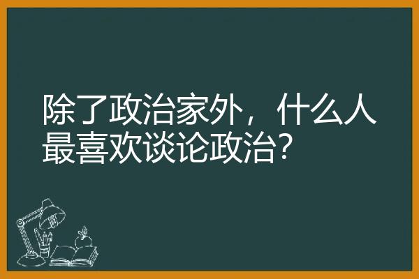 除了政治家外，什么人最喜欢谈论政治？