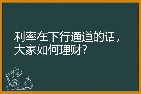 利率在下行通道的话，大家如何理财？