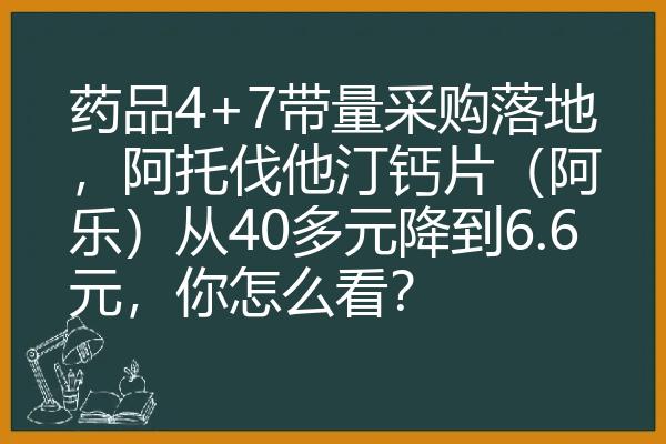 药品4+7带量采购落地，阿托伐他汀钙片（阿乐）从40多元降到6.6元，你怎么看？