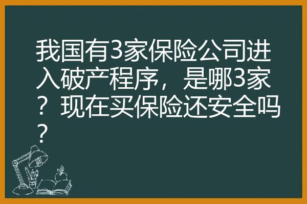 我国有3家保险公司进入破产程序，是哪3家？现在买保险还安全吗？