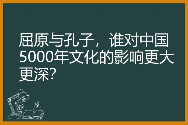 屈原与孔子，谁对中国5000年文化的影响更大更深？