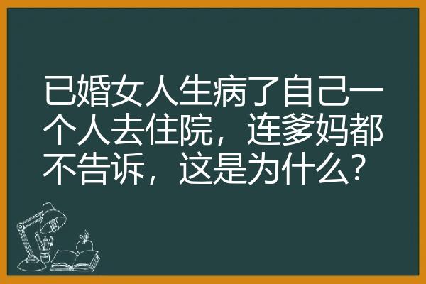 已婚女人生病了自己一个人去住院，连爹妈都不告诉，这是为什么？