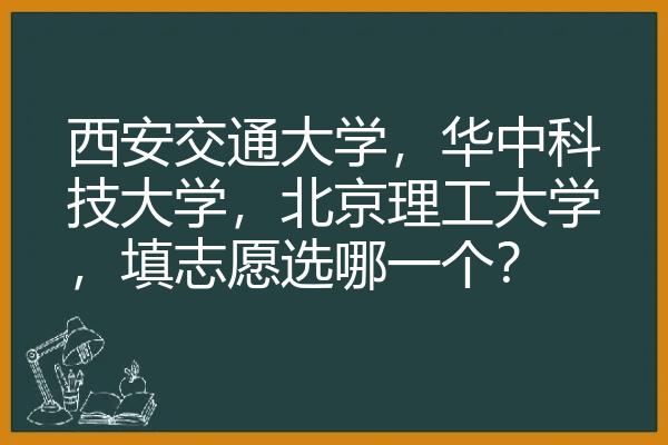 西安交通大学，华中科技大学，北京理工大学，填志愿选哪一个？