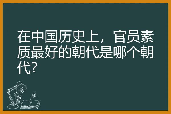 在中国历史上，官员素质最好的朝代是哪个朝代？