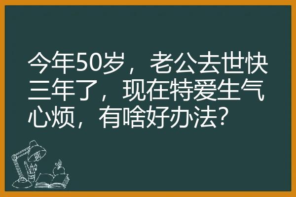 今年50岁，老公去世快三年了，现在特爱生气心烦，有啥好办法？