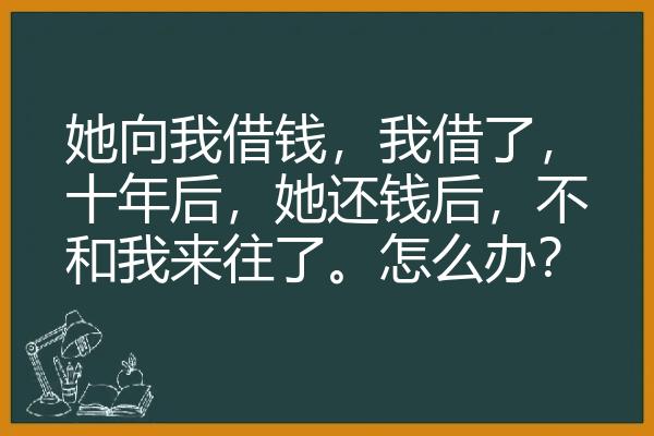 她向我借钱，我借了，十年后，她还钱后，不和我来往了。怎么办？