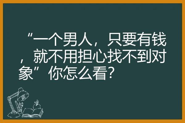 “一个男人，只要有钱，就不用担心找不到对象”你怎么看？