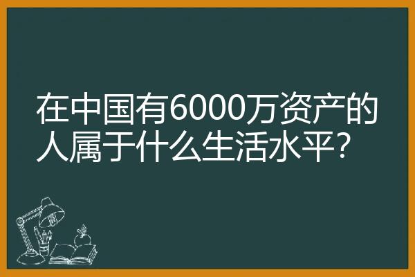 在中国有6000万资产的人属于什么生活水平？