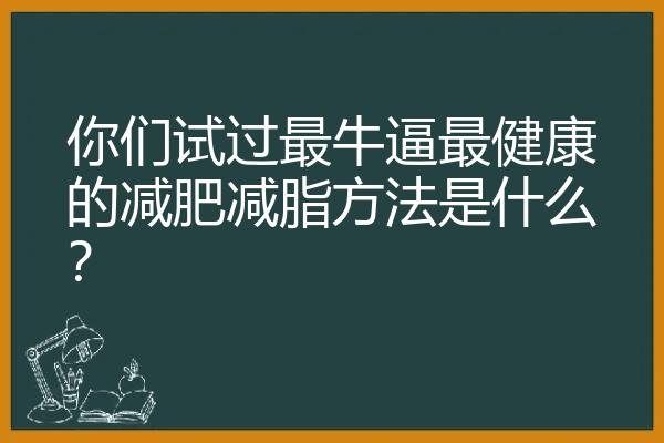 你们试过最牛逼最健康的减肥减脂方法是什么？