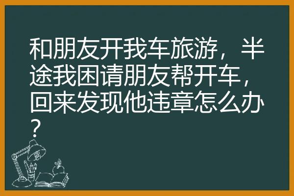 和朋友开我车旅游，半途我困请朋友帮开车，回来发现他违章怎么办？