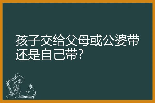 孩子交给父母或公婆带还是自己带？