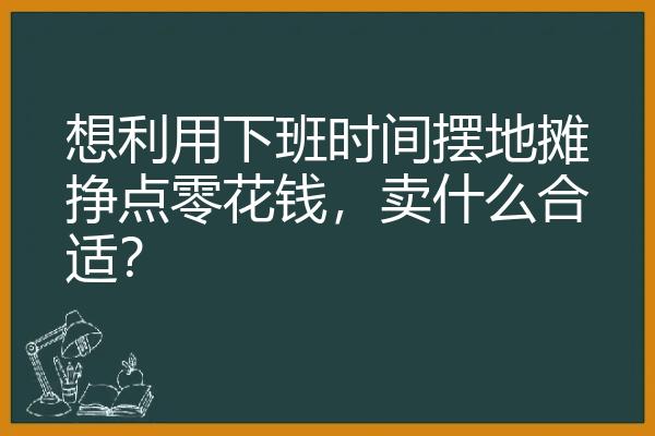 想利用下班时间摆地摊挣点零花钱，卖什么合适？